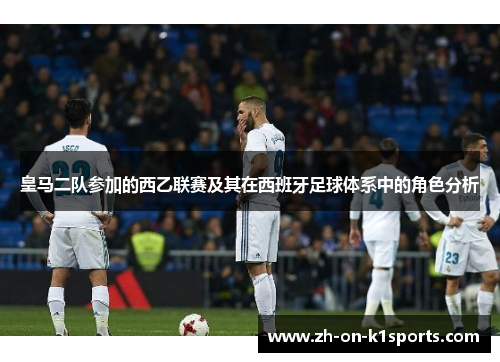 皇马二队参加的西乙联赛及其在西班牙足球体系中的角色分析 皇马二队参加的西乙联赛及其在西班牙足球体系中的角色分析