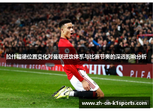 拉什福德位置变化对曼联进攻体系与比赛节奏的深远影响分析 拉什福德位置变化对曼联进攻体系与比赛节奏的深远影响分析
