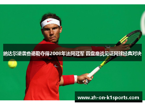 纳达尔逆袭费德勒夺得2008年法网冠军 四盘鏖战见证网球经典对决