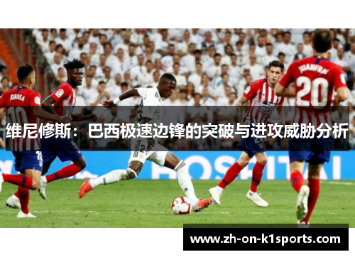 维尼修斯：巴西极速边锋的突破与进攻威胁分析