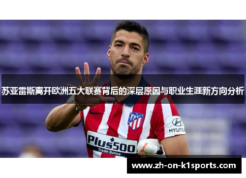 苏亚雷斯离开欧洲五大联赛背后的深层原因与职业生涯新方向分析 苏亚雷斯离开欧洲五大联赛背后的深层原因与职业生涯新方向分析
