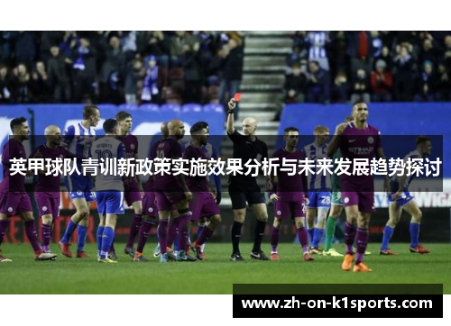 英甲球队青训新政策实施效果分析与未来发展趋势探讨 英甲球队青训新政策实施效果分析与未来发展趋势探讨