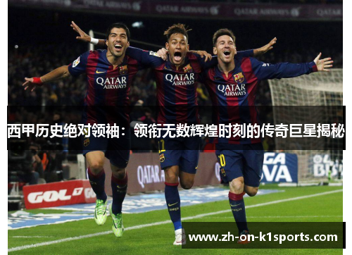 西甲历史绝对领袖：领衔无数辉煌时刻的传奇巨星揭秘