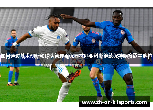 如何通过战术创新和球队管理确保奥林匹亚科斯继续保持联赛霸主地位 如何通过战术创新和球队管理确保奥林匹亚科斯继续保持联赛霸主地位