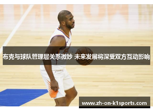 布克与球队管理层关系微妙 未来发展将深受双方互动影响 布克与球队管理层关系微妙 未来发展将深受双方互动影响