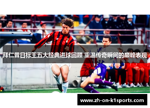 拜仁昔日标王五大经典进球回顾 重温传奇瞬间的巅峰表现 拜仁昔日标王五大经典进球回顾 重温传奇瞬间的巅峰表现