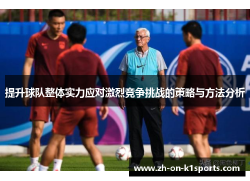 提升球队整体实力应对激烈竞争挑战的策略与方法分析 提升球队整体实力应对激烈竞争挑战的策略与方法分析