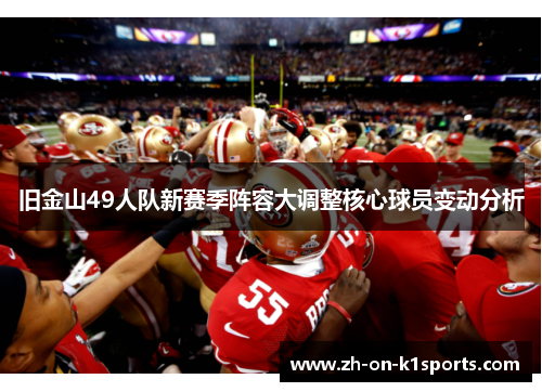 旧金山49人队新赛季阵容大调整核心球员变动分析 旧金山49人队新赛季阵容大调整核心球员变动分析