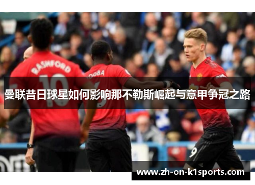 曼联昔日球星如何影响那不勒斯崛起与意甲争冠之路 曼联昔日球星如何影响那不勒斯崛起与意甲争冠之路