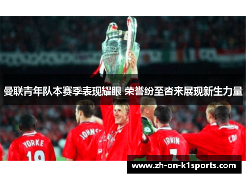 曼联青年队本赛季表现耀眼 荣誉纷至沓来展现新生力量 曼联青年队本赛季表现耀眼 荣誉纷至沓来展现新生力量