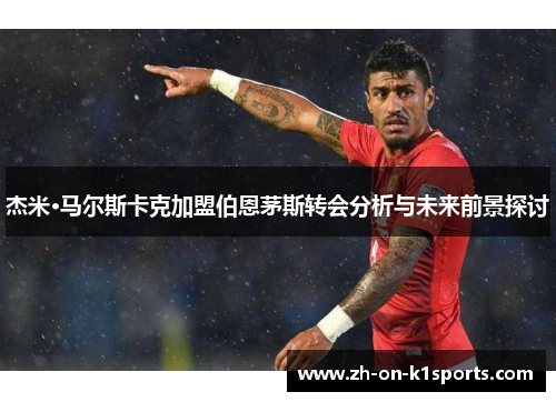 杰米·马尔斯卡克加盟伯恩茅斯转会分析与未来前景探讨 杰米·马尔斯卡克加盟伯恩茅斯转会分析与未来前景探讨