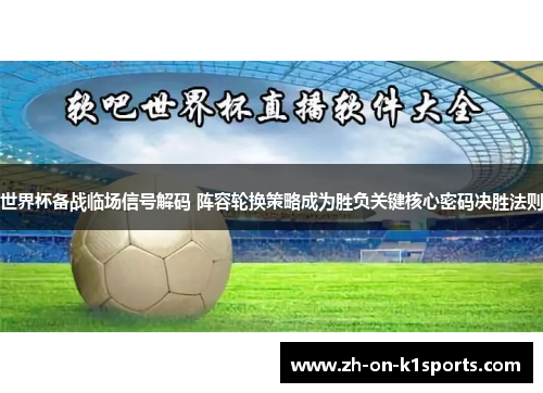 世界杯备战临场信号解码 阵容轮换策略成为胜负关键核心密码决胜法则 世界杯备战临场信号解码 阵容轮换策略成为胜负关键核心密码决胜法则