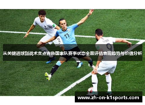 从关键进球到战术支点吉鲁国家队赛事状态全面评估表现趋势与价值分析