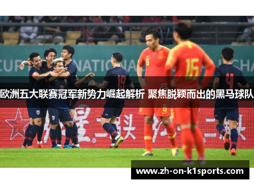 欧洲五大联赛冠军新势力崛起解析 聚焦脱颖而出的黑马球队