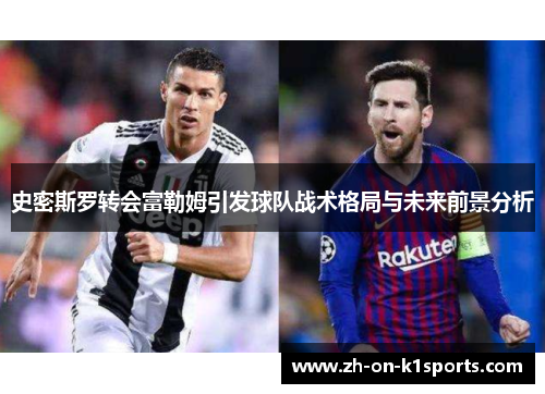 史密斯罗转会富勒姆引发球队战术格局与未来前景分析