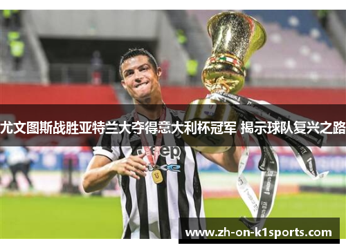 尤文图斯战胜亚特兰大夺得意大利杯冠军 揭示球队复兴之路