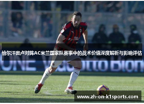 恰尔汗奥卢对阵AC米兰国家队赛事中的战术价值深度解析与影响评估