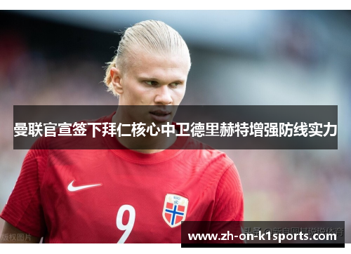 曼联官宣签下拜仁核心中卫德里赫特增强防线实力