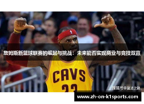 詹姆斯新篮球联赛的崛起与挑战:未来能否实现商业与竞技双赢 詹姆斯新篮球联赛的崛起与挑战:未来能否实现商业与竞技双赢