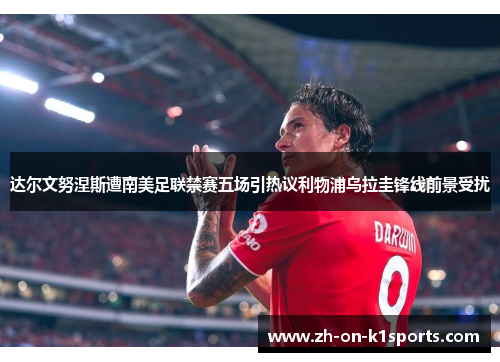 达尔文努涅斯遭南美足联禁赛五场引热议利物浦乌拉圭锋线前景受扰 达尔文努涅斯遭南美足联禁赛五场引热议利物浦乌拉圭锋线前景受扰