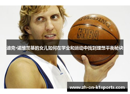 迪克·诺维茨基的女儿如何在学业和运动中找到理想平衡秘诀 迪克·诺维茨基的女儿如何在学业和运动中找到理想平衡秘诀