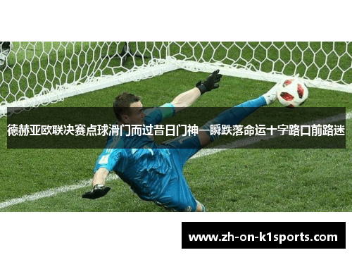 德赫亚欧联决赛点球滑门而过昔日门神一瞬跌落命运十字路口前路迷 德赫亚欧联决赛点球滑门而过昔日门神一瞬跌落命运十字路口前路迷